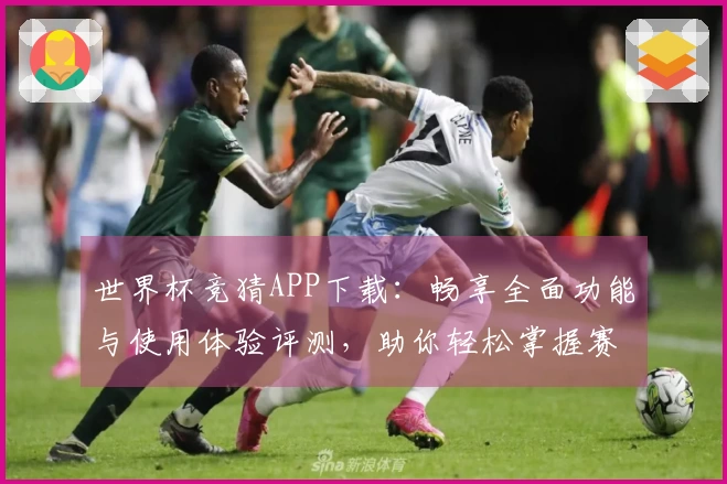 世界杯竞猜APP下载：畅享全面功能与使用体验评测，助你轻松掌握赛事动态