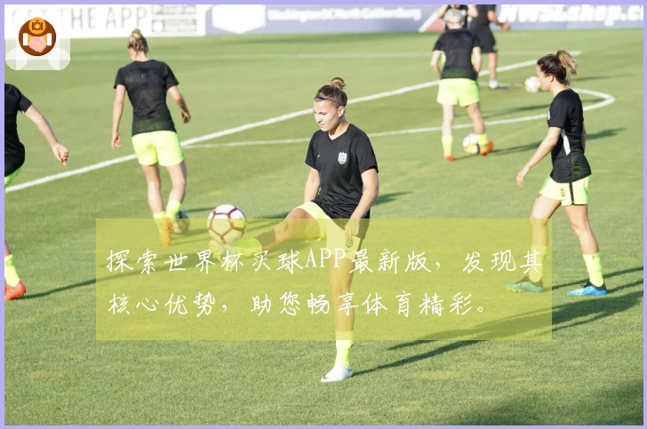 探索世界杯买球APP最新版，发现其核心优势，助您畅享体育精彩。