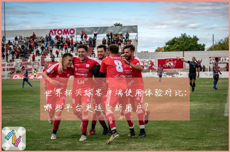 世界杯买球客户端使用体验对比：哪些平台更适合新用户？