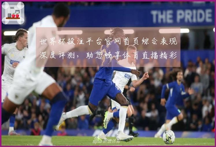 世界杯投注平台官网首页综合表现深度评测，助您畅享体育直播精彩赛事。