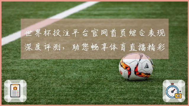 世界杯投注平台官网首页综合表现深度评测，助您畅享体育直播精彩赛事。