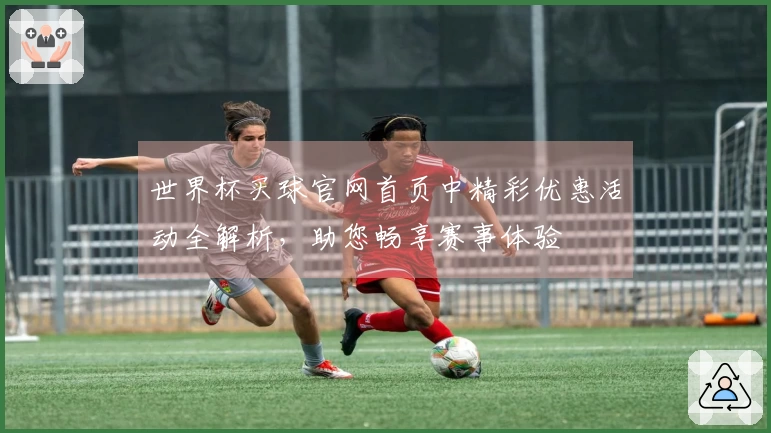 世界杯买球官网首页中精彩优惠活动全解析，助您畅享赛事体验