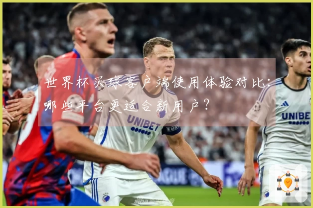 世界杯买球客户端使用体验对比：哪些平台更适合新用户？
