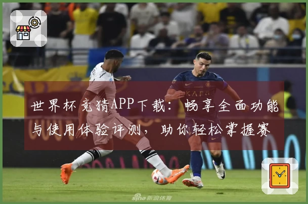 世界杯竞猜APP下载：畅享全面功能与使用体验评测，助你轻松掌握赛事动态