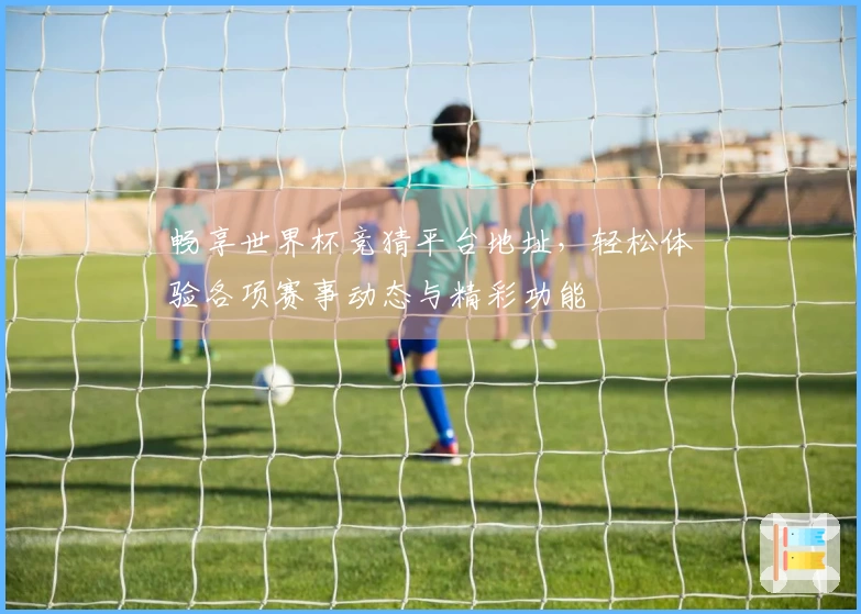 畅享世界杯竞猜平台地址,轻松体验各项赛事动态与精彩功能
