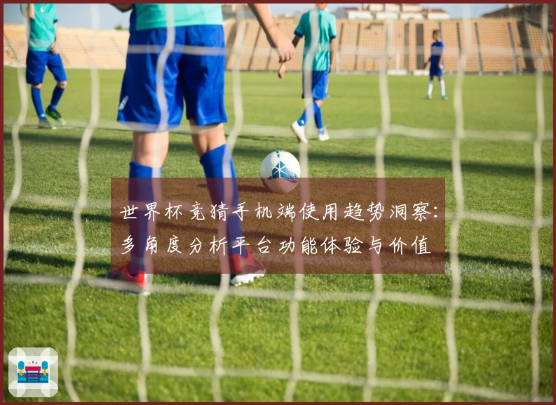 世界杯竞猜手机端使用趋势洞察：多角度分析平台功能体验与价值
